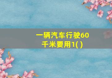 一辆汽车行驶60千米要用1( )